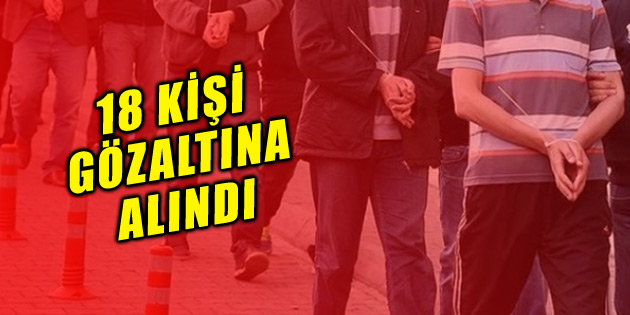 FETÖ operasyonu: 18 kişiye gözaltı