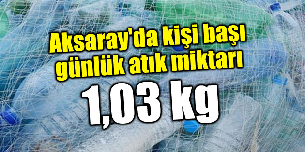 Aksaray’da kişi başı günlük atık miktarı: 1,03 kg