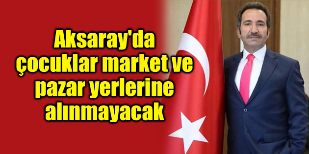 Aksaray’da çocuklar market ve pazar yerlerine alınmayacak
