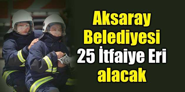 Aksaray Belediyesi 25 İtfaiye Eri alacak