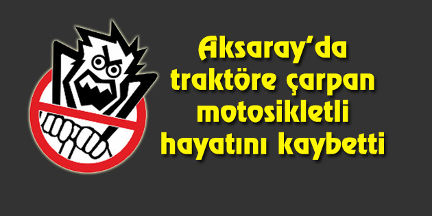 Aksaray’da traktöre çarpan motosikletli hayatını kaybetti