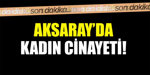 Aksaray’da kadın cinayeti! Mesai arkadaşını bıçaklayarak öldürdü