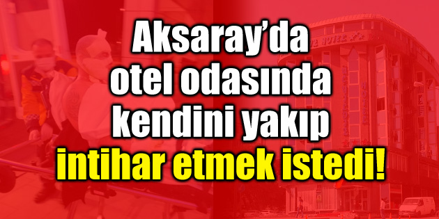 Otel odasında kendini yakıp intihar etmek istedi!