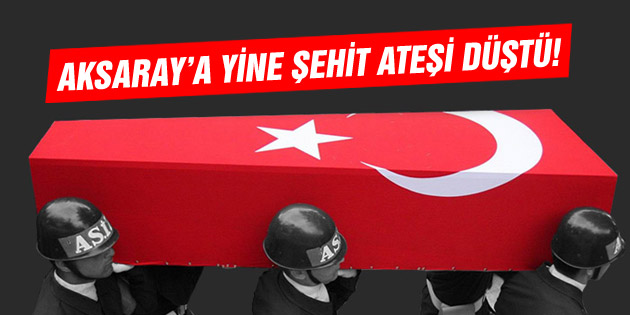 Aksaray’a Şehit ateşi düştü!