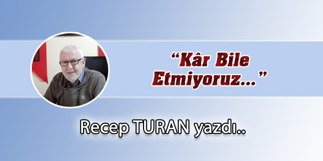 “Kâr Bile Etmiyoruz…”