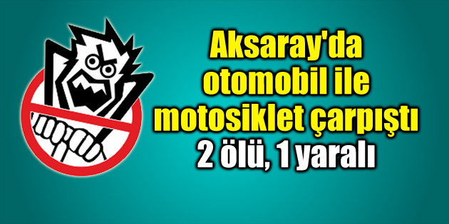 Aksaray’da otomobil ile motosiklet çarpıştı: 2 ölü, 1 yaralı