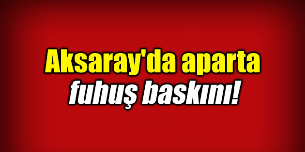 Aksaray’da aparta fuhuş baskını!
