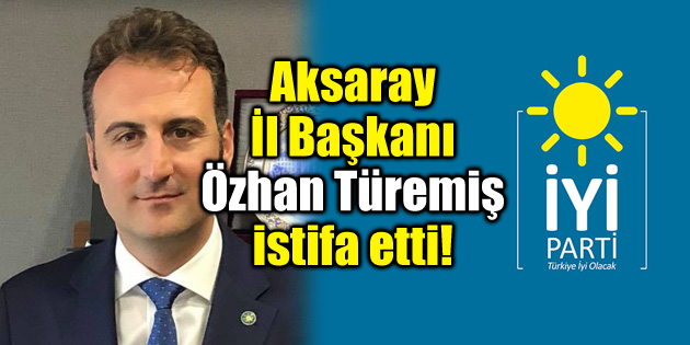 İYİ Parti Aksaray İl Başkanı Özhan Türemiş istifa etti!