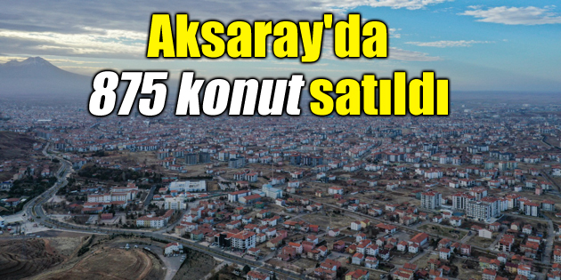 Aksaray’da Kasım ayında 875 konut satıldı