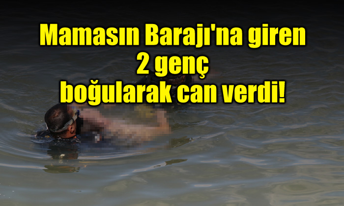Mamasın Barajı’na giren 2 genç boğularak can verdi!