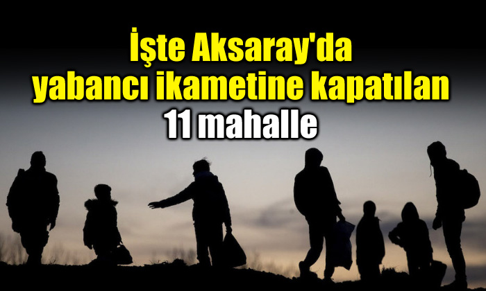Aksaray’da 11 mahalle yabancı ikametine kapatıldı! İşte o mahalleler