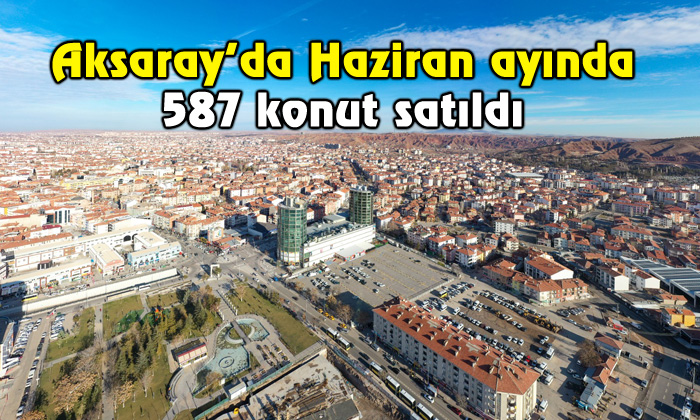 Aksaray’da Haziran ayında 587 konut satıldı