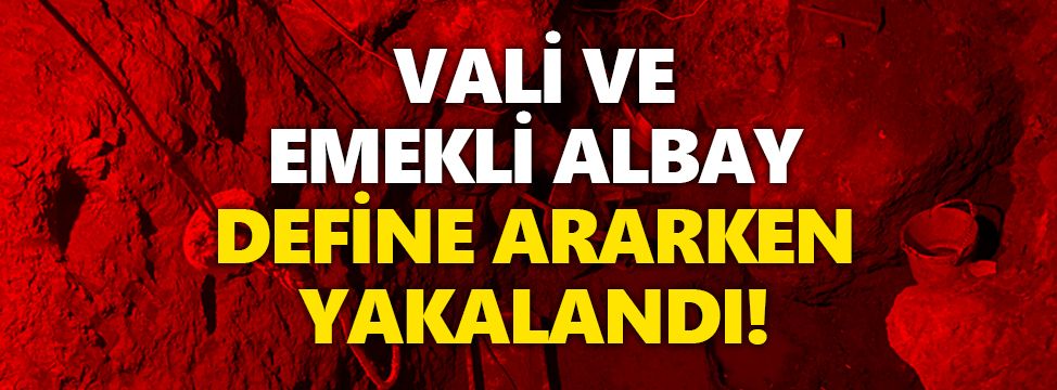 Vali ve emekli albay define ararken yakalandı!