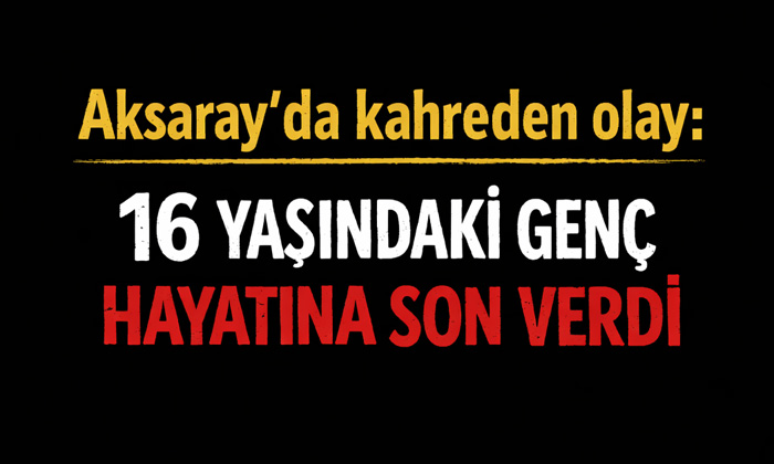 Aksaray’da kahreden olay: 16 yaşındaki genç, hayatına son verdi